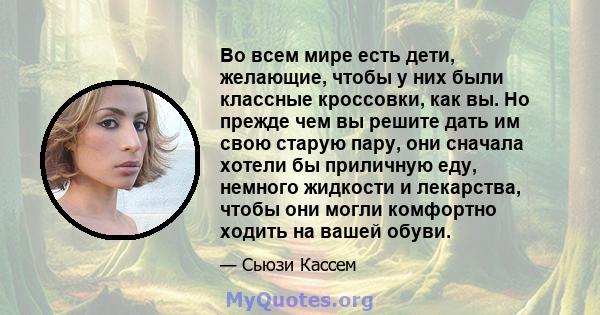 Во всем мире есть дети, желающие, чтобы у них были классные кроссовки, как вы. Но прежде чем вы решите дать им свою старую пару, они сначала хотели бы приличную еду, немного жидкости и лекарства, чтобы они могли