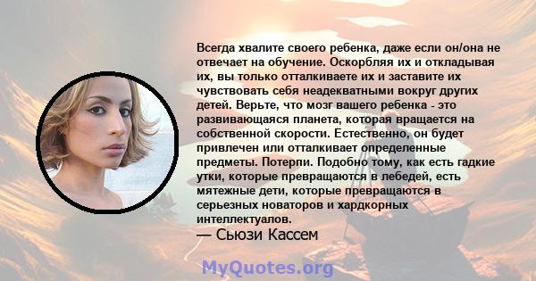 Всегда хвалите своего ребенка, даже если он/она не отвечает на обучение. Оскорбляя их и откладывая их, вы только отталкиваете их и заставите их чувствовать себя неадекватными вокруг других детей. Верьте, что мозг вашего 