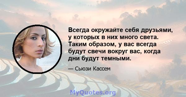 Всегда окружайте себя друзьями, у которых в них много света. Таким образом, у вас всегда будут свечи вокруг вас, когда дни будут темными.