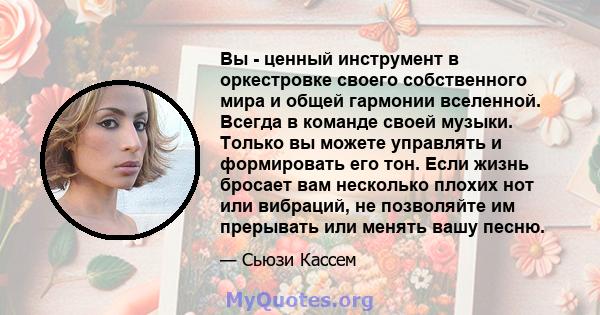 Вы - ценный инструмент в оркестровке своего собственного мира и общей гармонии вселенной. Всегда в команде своей музыки. Только вы можете управлять и формировать его тон. Если жизнь бросает вам несколько плохих нот или