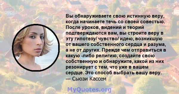 Вы обнаруживаете свою истинную веру, когда начинаете течь со своей совестью. После уроков, видений и теорий подтверждаются вам, вы строите веру в эту гипотезу/ чувство/ идею, возникшую от вашего собственного сердца и