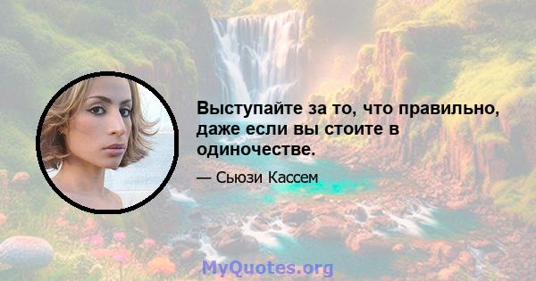 Выступайте за то, что правильно, даже если вы стоите в одиночестве.