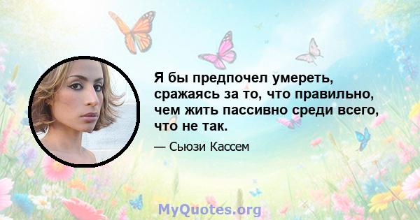 Я бы предпочел умереть, сражаясь за то, что правильно, чем жить пассивно среди всего, что не так.