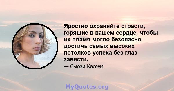 Яростно охраняйте страсти, горящие в вашем сердце, чтобы их пламя могло безопасно достичь самых высоких потолков успеха без глаз зависти.