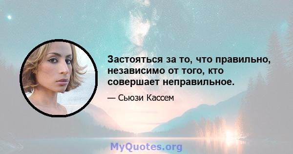 Застояться за то, что правильно, независимо от того, кто совершает неправильное.