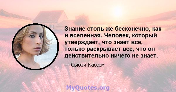 Знание столь же бесконечно, как и вселенная. Человек, который утверждает, что знает все, только раскрывает все, что он действительно ничего не знает.