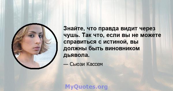 Знайте, что правда видит через чушь. Так что, если вы не можете справиться с истиной, вы должны быть виновником дьявола.