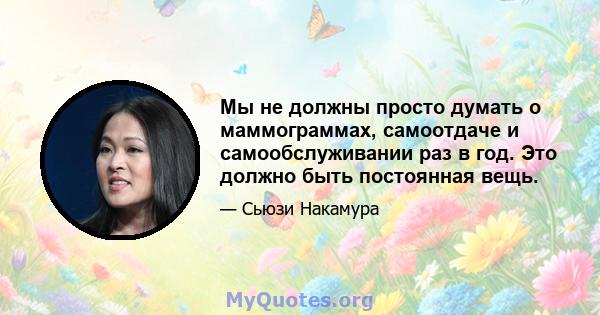 Мы не должны просто думать о маммограммах, самоотдаче и самообслуживании раз в год. Это должно быть постоянная вещь.