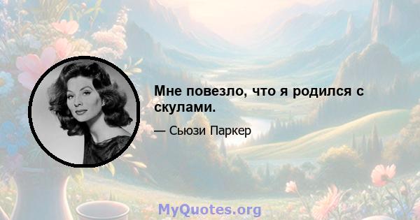 Мне повезло, что я родился с скулами.