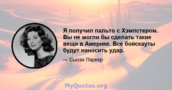 Я получил пальто с Хэмпстером. Вы не могли бы сделать такие вещи в Америке. Все бойскауты будут наносить удар.