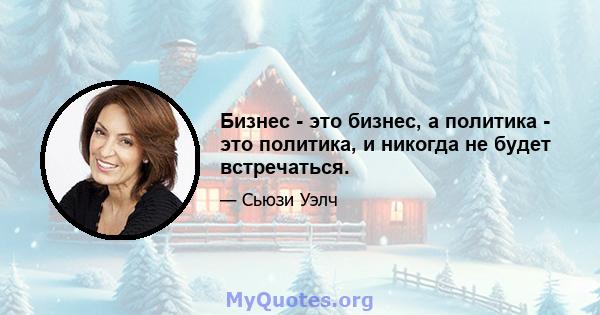 Бизнес - это бизнес, а политика - это политика, и никогда не будет встречаться.