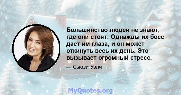 Большинство людей не знают, где они стоят. Однажды их босс дает им глаза, и он может откинуть весь их день. Это вызывает огромный стресс.