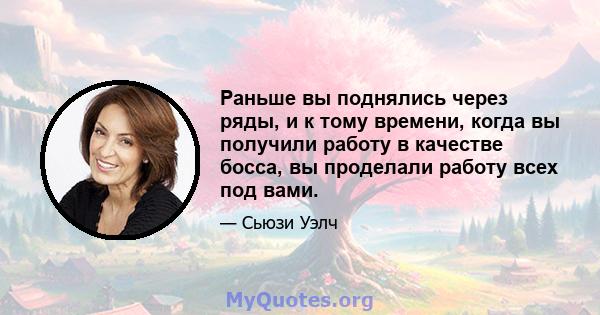 Раньше вы поднялись через ряды, и к тому времени, когда вы получили работу в качестве босса, вы проделали работу всех под вами.