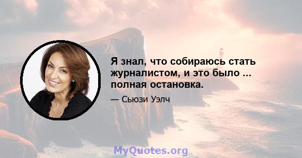 Я знал, что собираюсь стать журналистом, и это было ... полная остановка.