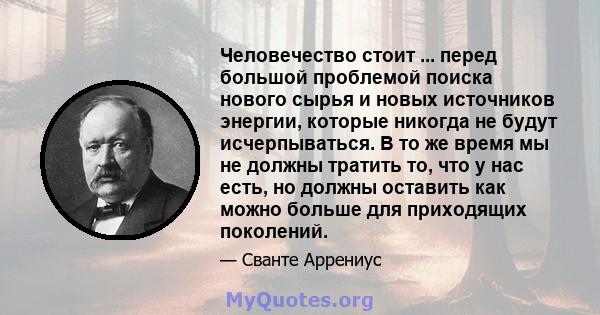 Человечество стоит ... перед большой проблемой поиска нового сырья и новых источников энергии, которые никогда не будут исчерпываться. В то же время мы не должны тратить то, что у нас есть, но должны оставить как можно