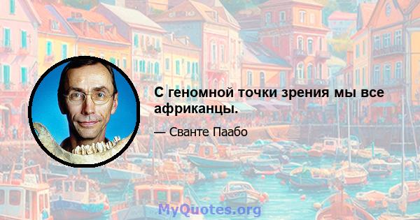 С геномной точки зрения мы все африканцы.