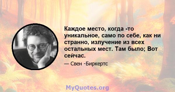 Каждое место, когда -то уникальное, само по себе, как ни странно, излучение из всех остальных мест. Там было; Вот сейчас.