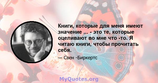 Книги, которые для меня имеют значение ... - это те, которые оцеливают во мне что -то. Я читаю книги, чтобы прочитать себя.