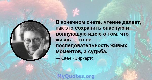 В конечном счете, чтение делает, так это сохранить опасную и волнующую идею о том, что жизнь - это не последовательность живых моментов, а судьба.