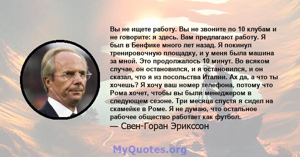 Вы не ищете работу. Вы не звоните по 10 клубам и не говорите: я здесь. Вам предлагают работу. Я был в Бенфике много лет назад. Я покинул тренировочную площадку, и у меня была машина за мной. Это продолжалось 10 минут.