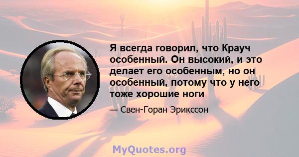 Я всегда говорил, что Крауч особенный. Он высокий, и это делает его особенным, но он особенный, потому что у него тоже хорошие ноги