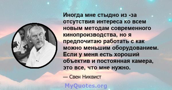 Иногда мне стыдно из -за отсутствия интереса ко всем новым методам современного кинопроизводства, но я предпочитаю работать с как можно меньшим оборудованием. Если у меня есть хороший объектив и постоянная камера, это