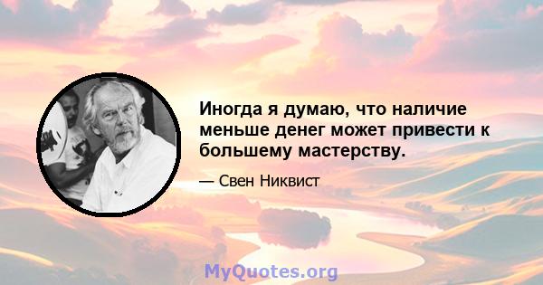 Иногда я думаю, что наличие меньше денег может привести к большему мастерству.