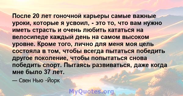 После 20 лет гоночной карьеры самые важные уроки, которые я усвоил, - это то, что вам нужно иметь страсть и очень любить кататься на велосипеде каждый день на самом высоком уровне. Кроме того, лично для меня моя цель