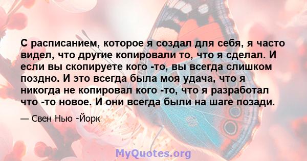 С расписанием, которое я создал для себя, я часто видел, что другие копировали то, что я сделал. И если вы скопируете кого -то, вы всегда слишком поздно. И это всегда была моя удача, что я никогда не копировал кого -то, 