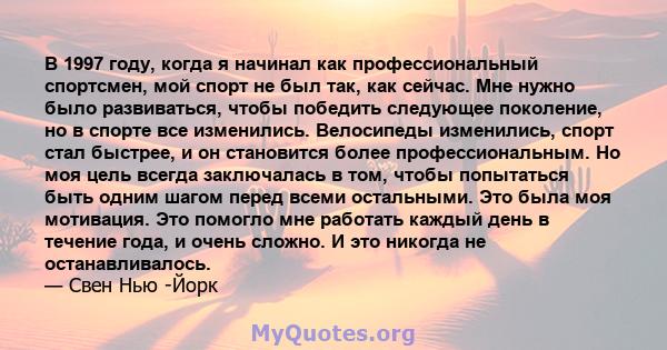 В 1997 году, когда я начинал как профессиональный спортсмен, мой спорт не был так, как сейчас. Мне нужно было развиваться, чтобы победить следующее поколение, но в спорте все изменились. Велосипеды изменились, спорт