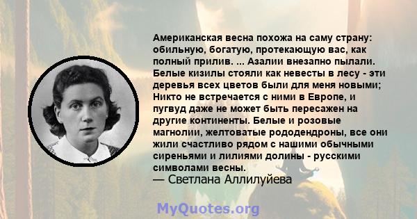 Американская весна похожа на саму страну: обильную, богатую, протекающую вас, как полный прилив. ... Азалии внезапно пылали. Белые кизилы стояли как невесты в лесу - эти деревья всех цветов были для меня новыми; Никто