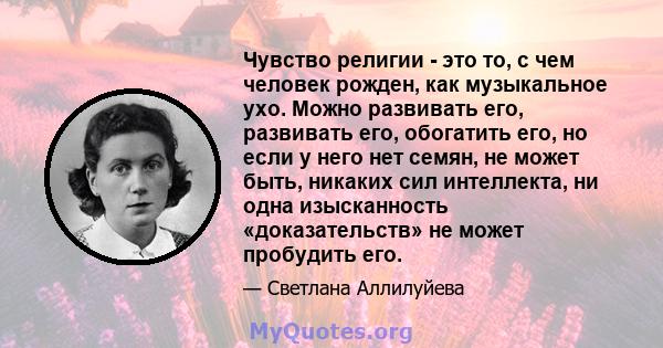 Чувство религии - это то, с чем человек рожден, как музыкальное ухо. Можно развивать его, развивать его, обогатить его, но если у него нет семян, не может быть, никаких сил интеллекта, ни одна изысканность