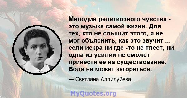 Мелодия религиозного чувства - это музыка самой жизни. Для тех, кто не слышит этого, я не мог объяснить, как это звучит ... если искра ни где -то не тлеет, ни одна из усилий не сможет принести ее на существование. Вода