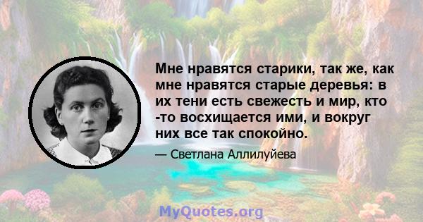 Мне нравятся старики, так же, как мне нравятся старые деревья: в их тени есть свежесть и мир, кто -то восхищается ими, и вокруг них все так спокойно.