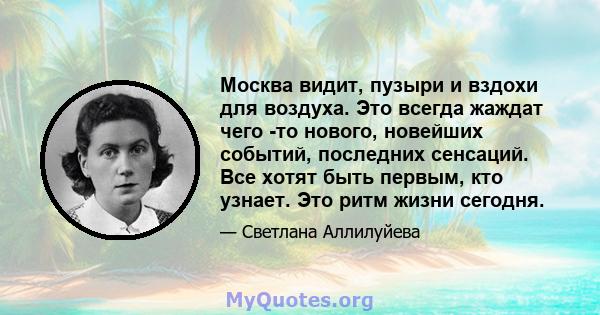 Москва видит, пузыри и вздохи для воздуха. Это всегда жаждат чего -то нового, новейших событий, последних сенсаций. Все хотят быть первым, кто узнает. Это ритм жизни сегодня.