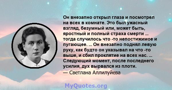 Он внезапно открыл глаза и посмотрел на всех в комнате. Это был ужасный взгляд, безумный или, может быть, яростный и полный страха смерти ... тогда случилось что -то непостижимое и пугающее. ... Он внезапно поднял левую 