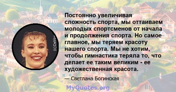 Постоянно увеличивая сложность спорта, мы оттаиваем молодых спортсменов от начала и продолжения спорта. Но самое главное, мы теряем красоту нашего спорта. Мы не хотим, чтобы гимнастика теряла то, что делает ее таким