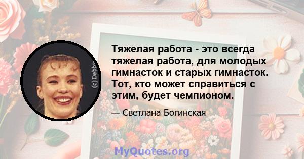 Тяжелая работа - это всегда тяжелая работа, для молодых гимнасток и старых гимнасток. Тот, кто может справиться с этим, будет чемпионом.