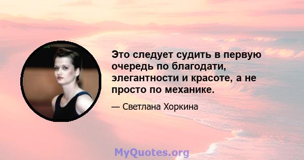 Это следует судить в первую очередь по благодати, элегантности и красоте, а не просто по механике.