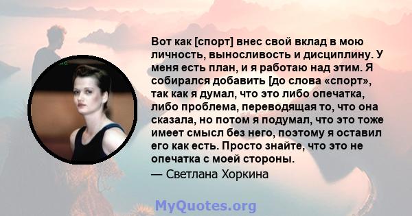 Вот как [спорт] внес свой вклад в мою личность, выносливость и дисциплину. У меня есть план, и я работаю над этим. Я собирался добавить [до слова «спорт», так как я думал, что это либо опечатка, либо проблема,