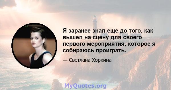 Я заранее знал еще до того, как вышел на сцену для своего первого мероприятия, которое я собираюсь проиграть.