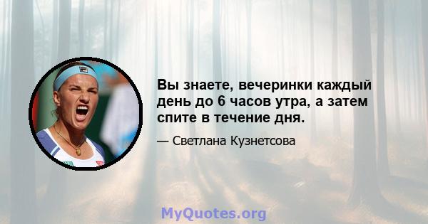 Вы знаете, вечеринки каждый день до 6 часов утра, а затем спите в течение дня.