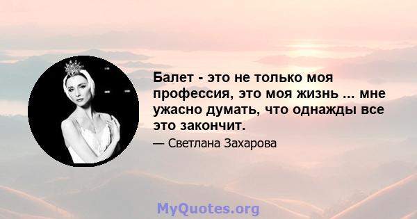 Балет - это не только моя профессия, это моя жизнь ... мне ужасно думать, что однажды все это закончит.