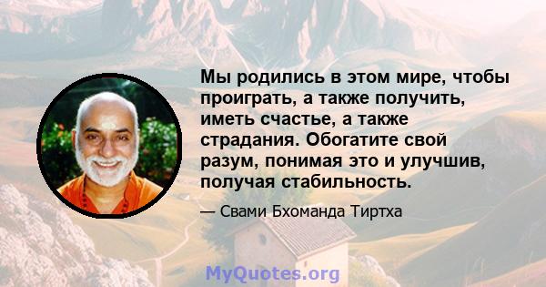 Мы родились в этом мире, чтобы проиграть, а также получить, иметь счастье, а также страдания. Обогатите свой разум, понимая это и улучшив, получая стабильность.