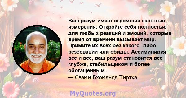 Ваш разум имеет огромные скрытые измерения. Откройте себя полностью для любых реакций и эмоций, которые время от времени вызывает мир. Примите их всех без какого -либо резервации или обиды. Ассимилируя все и все, ваш