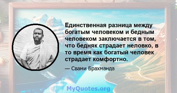 Единственная разница между богатым человеком и бедным человеком заключается в том, что бедняк страдает неловко, в то время как богатый человек страдает комфортно.