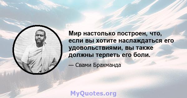 Мир настолько построен, что, если вы хотите наслаждаться его удовольствиями, вы также должны терпеть его боли.