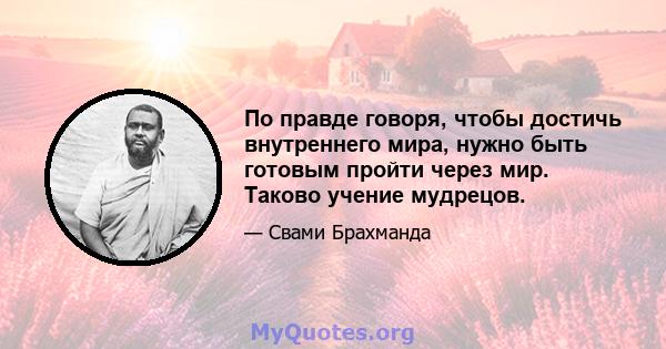 По правде говоря, чтобы достичь внутреннего мира, нужно быть готовым пройти через мир. Таково учение мудрецов.