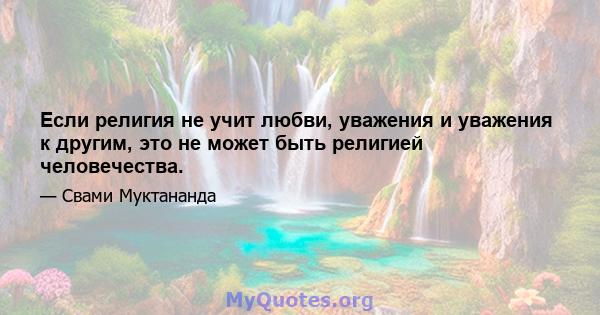 Если религия не учит любви, уважения и уважения к другим, это не может быть религией человечества.