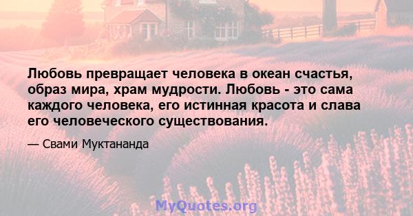 Любовь превращает человека в океан счастья, образ мира, храм мудрости. Любовь - это сама каждого человека, его истинная красота и слава его человеческого существования.